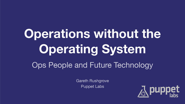 Operations without the
Operating System
Puppet Labs
Gareth Rushgrove
Ops People and Future Technology
