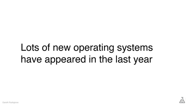 Lots of new operating systems
have appeared in the last year
Gareth Rushgrove
