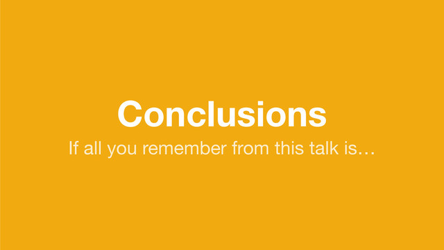 Conclusions
If all you remember from this talk is…
