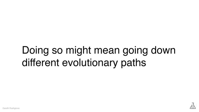 Doing so might mean going down
different evolutionary paths
Gareth Rushgrove
