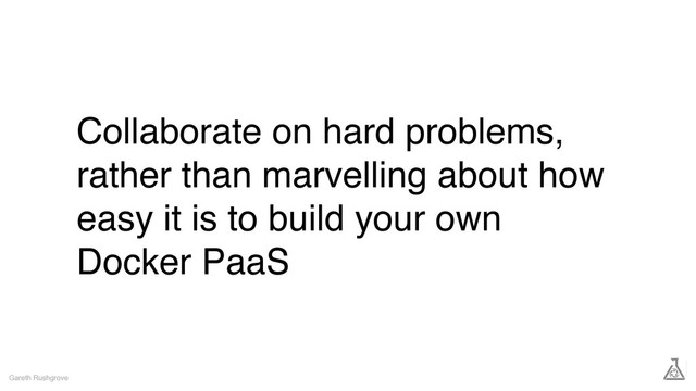 Collaborate on hard problems,
rather than marvelling about how
easy it is to build your own
Docker PaaS
Gareth Rushgrove
