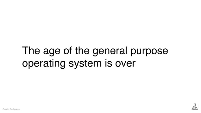The age of the general purpose
operating system is over
Gareth Rushgrove
