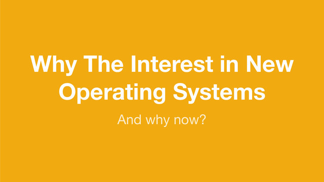 Why The Interest in New
Operating Systems
And why now?
