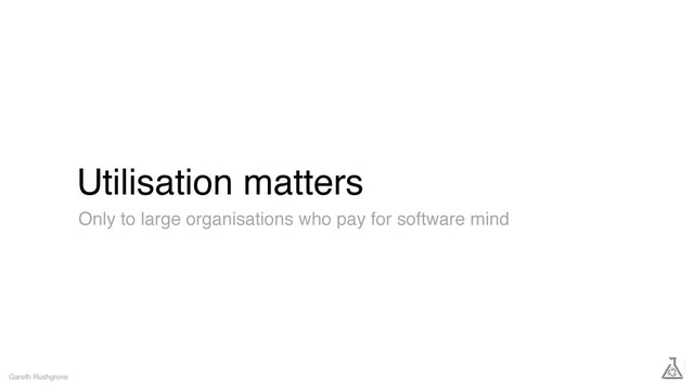 Utilisation matters
Gareth Rushgrove
Only to large organisations who pay for software mind
