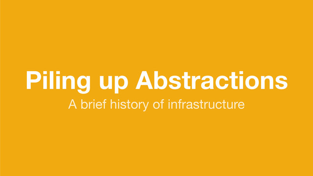 Piling up Abstractions
A brief history of infrastructure
