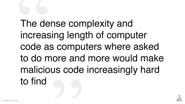 The dense complexity and
increasing length of computer
code as computers where asked
to do more and more would make
malicious code increasingly hard
to ﬁnd
Gareth Rushgrove
