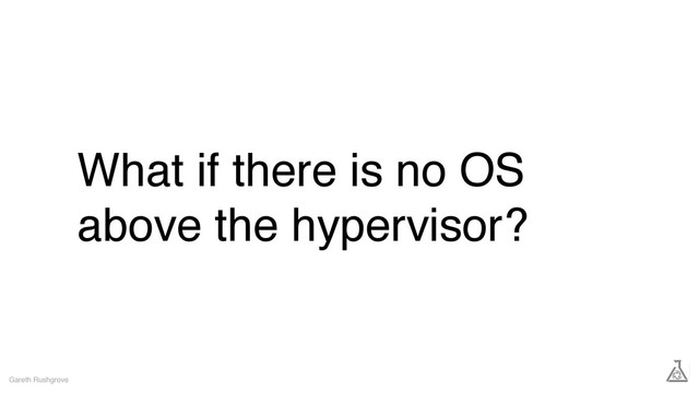What if there is no OS
above the hypervisor?
Gareth Rushgrove

