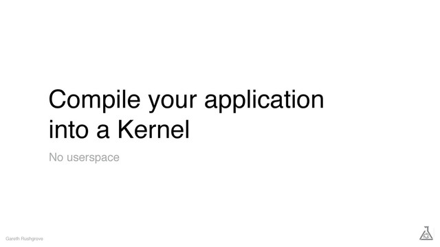 Compile your application
into a Kernel
Gareth Rushgrove
No userspace
