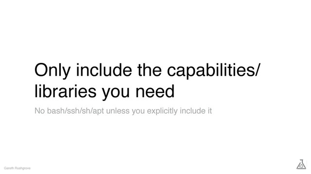 Only include the capabilities/
libraries you need
Gareth Rushgrove
No bash/ssh/sh/apt unless you explicitly include it
