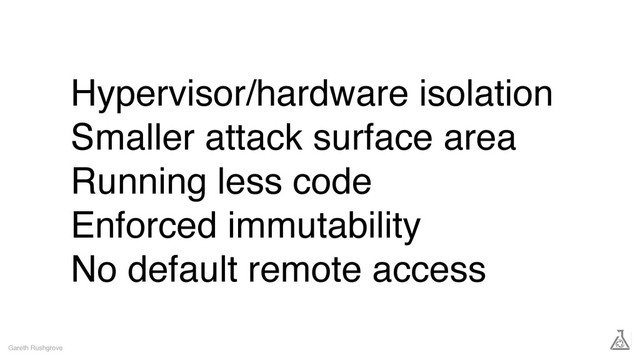 Hypervisor/hardware isolation
Smaller attack surface area
Running less code
Enforced immutability
No default remote access
Gareth Rushgrove
