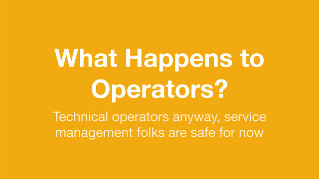 What Happens to
Operators?
Technical operators anyway, service

management folks are safe for now
