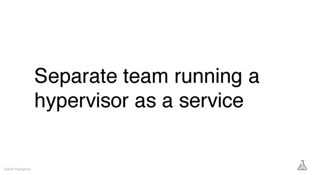 Separate team running a
hypervisor as a service
Gareth Rushgrove
