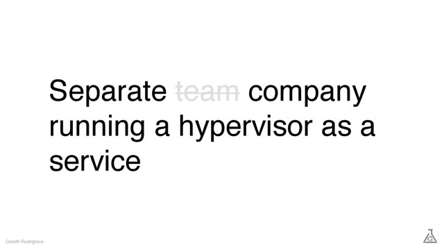 Separate team company
running a hypervisor as a
service
Gareth Rushgrove
