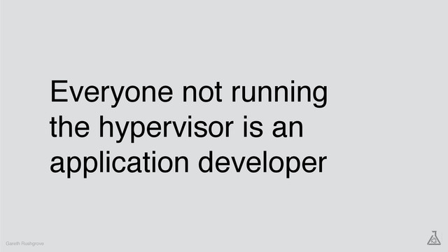 Everyone not running
the hypervisor is an
application developer
Gareth Rushgrove
