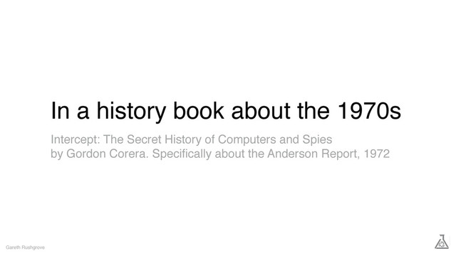 In a history book about the 1970s
Gareth Rushgrove
Intercept: The Secret History of Computers and Spies
by Gordon Corera. Speciﬁcally about the Anderson Report, 1972
