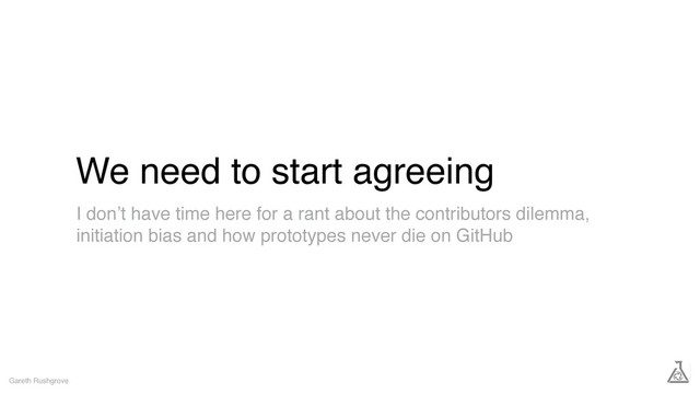 We need to start agreeing
Gareth Rushgrove
I don’t have time here for a rant about the contributors dilemma,
initiation bias and how prototypes never die on GitHub
