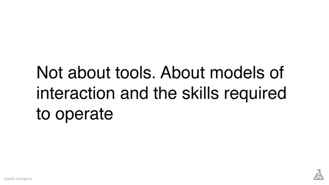 Not about tools. About models of
interaction and the skills required
to operate
Gareth Rushgrove
