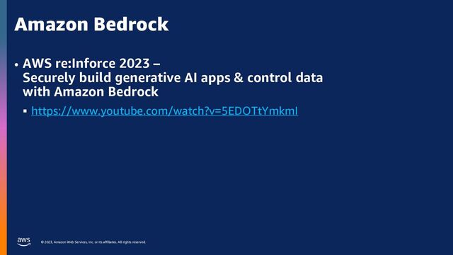 © 2023, Amazon Web Services, Inc. or its affiliates. All rights reserved.
Amazon Bedrock
• AWS re:Inforce 2023 –
Securely build generative AI apps & control data
with Amazon Bedrock
§ https://www.youtube.com/watch?v=5EDOTtYmkmI
