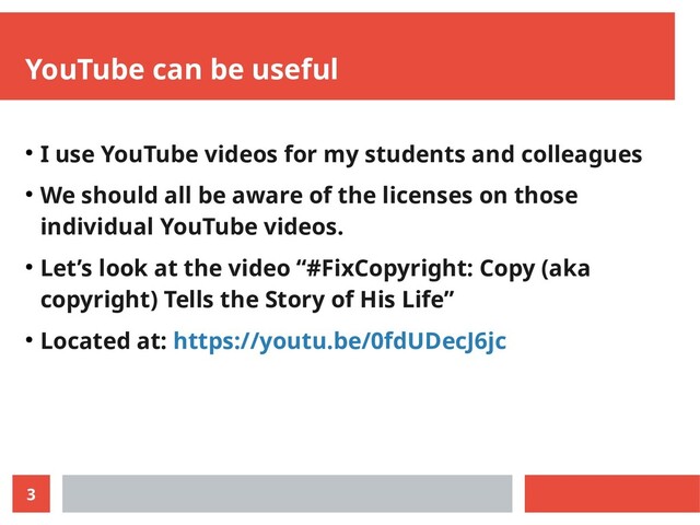 3
YouTube can be useful
● I use YouTube videos for my students and colleagues
● We should all be aware of the licenses on those
individual YouTube videos.
● Let’s look at the video “#FixCopyright: Copy (aka
copyright) Tells the Story of His Life”
● Located at: https://youtu.be/0fdUDecJ6jc
