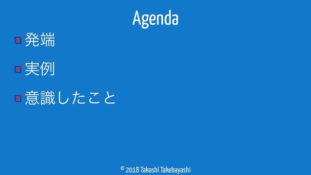 © 2018 Takashi Takebayashi
ൃ୺
࣮ྫ
ҙࣝͨ͜͠ͱ
Agenda
