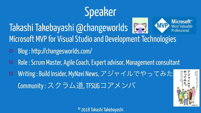 © 2018 Takashi Takebayashi
Takashi Takebayashi @changeworlds
Microsoft MVP for Visual Studio and Development Technologies
Blog : http://changesworlds.com/
Role : Scrum Master, Agile Coach, Expert advisor, Management consultant
Writing : Build Insider, MyNavi News, ΞδϟΠϧͰ΍ͬͯΈͨ 
Community : εΫϥϜಓ, TFSUGίΞϝϯό
Speaker
