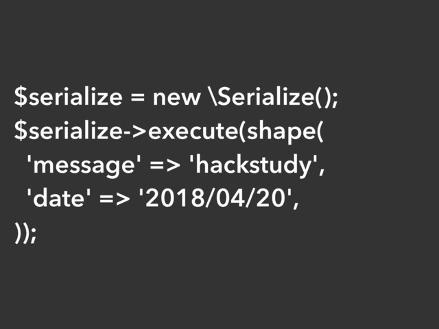 $serialize = new \Serialize();
$serialize->execute(shape(
'message' => 'hackstudy',
'date' => '2018/04/20',
));
