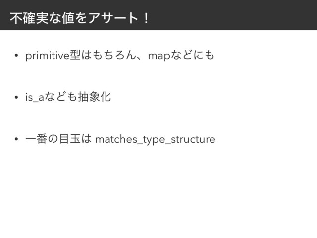 ෆ࣮֬ͳ஋ΛΞαʔτʂ
• primitiveܕ͸΋ͪΖΜɺmapͳͲʹ΋
• is_aͳͲ΋ந৅Խ
• Ұ൪ͷ໨ۄ͸ matches_type_structure
