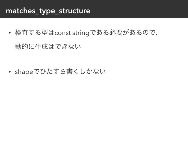 matches_type_structure
• ݕࠪ͢Δܕ͸const stringͰ͋Δඞཁ͕͋ΔͷͰɺ 
ಈతʹੜ੒͸Ͱ͖ͳ͍ 
• shapeͰͻͨ͢Βॻ͔͘͠ͳ͍ 
