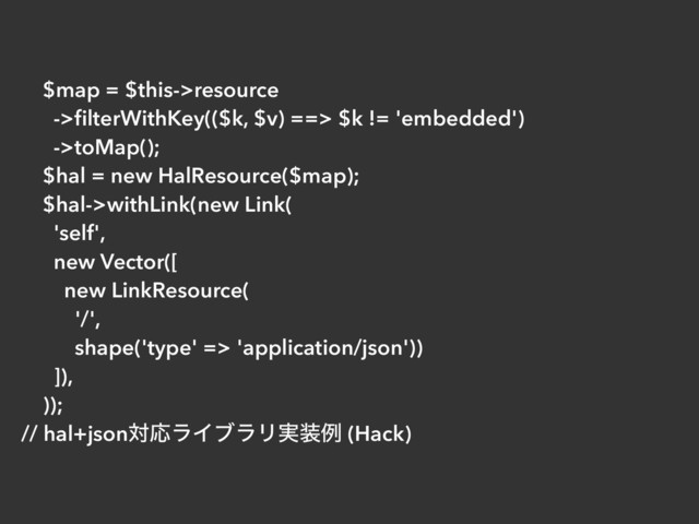 $map = $this->resource
->ﬁlterWithKey(($k, $v) ==> $k != 'embedded')
->toMap();
$hal = new HalResource($map);
$hal->withLink(new Link(
'self',
new Vector([
new LinkResource(
'/',
shape('type' => 'application/json'))
]),
));
// hal+jsonରԠϥΠϒϥϦ࣮૷ྫ (Hack)
