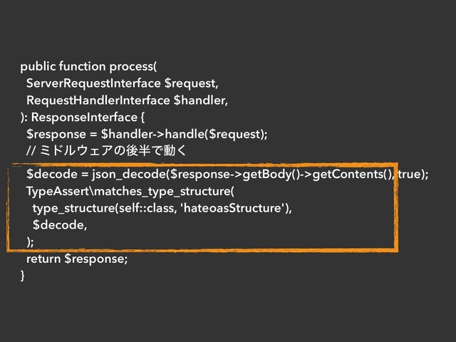 public function process(
ServerRequestInterface $request,
RequestHandlerInterface $handler,
): ResponseInterface {
$response = $handler->handle($request);
// ϛυϧ΢ΣΞͷޙ൒Ͱಈ͘
$decode = json_decode($response->getBody()->getContents(), true);
TypeAssert\matches_type_structure(
type_structure(self::class, 'hateoasStructure'),
$decode,
);
return $response;
}
