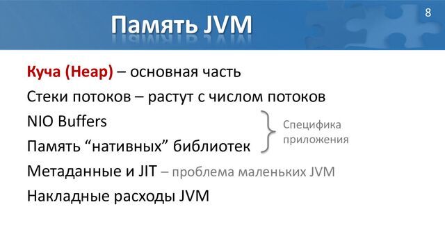 Память JVM
Куча (Heap) – основная часть
Стеки потоков – растут с числом потоков
NIO Buffers
Память “нативных” библиотек
Метаданные и JIT – проблема маленьких JVM
Накладные расходы JVM
Специфика
приложения
8

