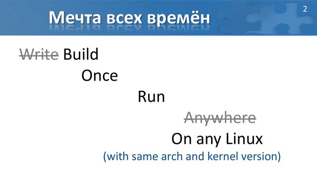 Мечта всех времён
Write Build
Once
Run
Anywhere
On any Linux
(with same arch and kernel version)
2
