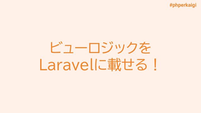 #phperkaigi
ビューロジックを
Laravelに載せる！
