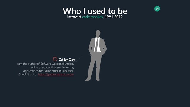 introvert code monkey, 1991-2012
24
Who I used to be
C# by Day
I am the author of Sofware Gestionali Amica,
a line of accounting and invoicing
applications for Italian small businesses.
Check it out at https:/
/gestionaleamica.com

