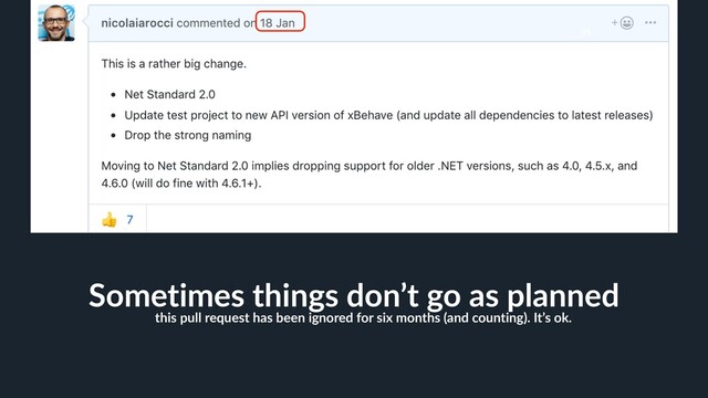38
Sometimes things don’t go as planned
this pull request has been ignored for six months (and counting). It’s ok.
