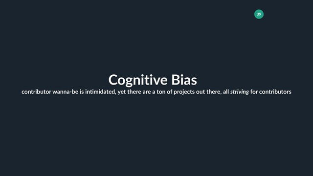 39
Cognitive Bias
contributor wanna-be is intimidated, yet there are a ton of projects out there, all striving for contributors
