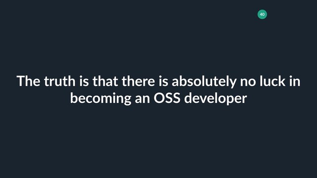 40
The truth is that there is absolutely no luck in
becoming an OSS developer
