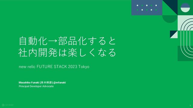 1
⾃動化→部品化すると
社内開発は楽しくなる
new relic FUTURE STACK 2023 Tokyo
Masahiko Funaki (舟木将彦) @mfunaki
Principal Developer Advocate
