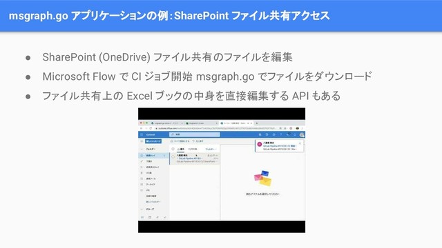 msgraph.go アプリケーションの例：SharePoint ファイル共有アクセス
● SharePoint (OneDrive) ファイル共有のファイルを編集
● Microsoft Flow で CI ジョブ開始 msgraph.go でファイルをダウンロード
● ファイル共有上の Excel ブックの中身を直接編集する API もある
