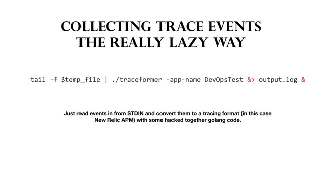 COLLECTING TRACE EVENTS
THE REALLY LAZY WAY
tail -f $temp_file | ./traceformer -app-name DevOpsTest &> output.log &
Just read events in from STDIN and convert them to a tracing format (in this case
New Relic APM) with some hacked together golang code.
