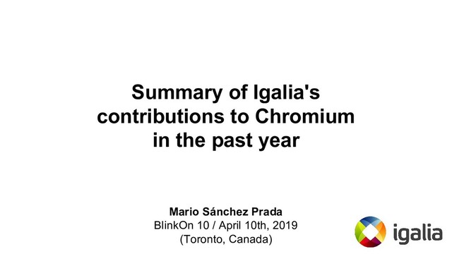 Summary of Igalia's
contributions to Chromium
in the past year
Mario Sánchez Prada
BlinkOn 10 / April 10th, 2019
(Toronto, Canada)

