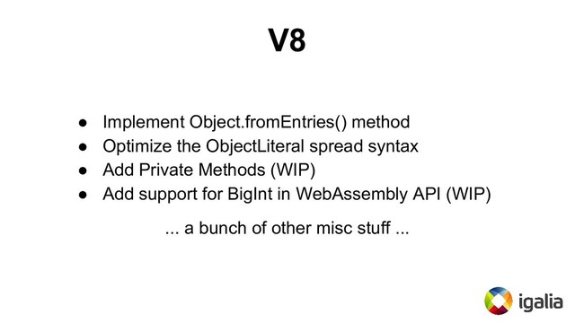 V8
● Implement Object.fromEntries() method
● Optimize the ObjectLiteral spread syntax
● Add Private Methods (WIP)
● Add support for BigInt in WebAssembly API (WIP)
... a bunch of other misc stuff ...
