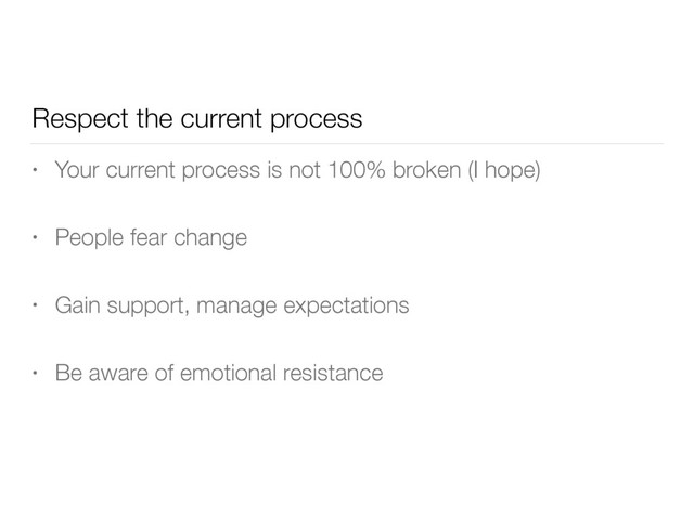 Respect the current process
• Your current process is not 100% broken (I hope)
• People fear change
• Gain support, manage expectations
• Be aware of emotional resistance
