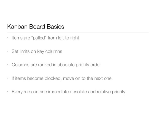Kanban Board Basics
• Items are “pulled” from left to right
• Set limits on key columns
• Columns are ranked in absolute priority order
• If items become blocked, move on to the next one
• Everyone can see immediate absolute and relative priority
