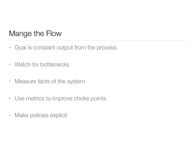Mange the Flow
• Goal is constant output from the process
• Watch for bottlenecks
• Measure facts of the system
• Use metrics to improve choke points
• Make policies explicit
