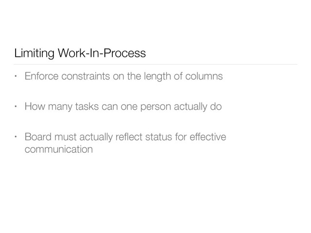 Limiting Work-In-Process
• Enforce constraints on the length of columns
• How many tasks can one person actually do
• Board must actually reﬂect status for effective
communication
