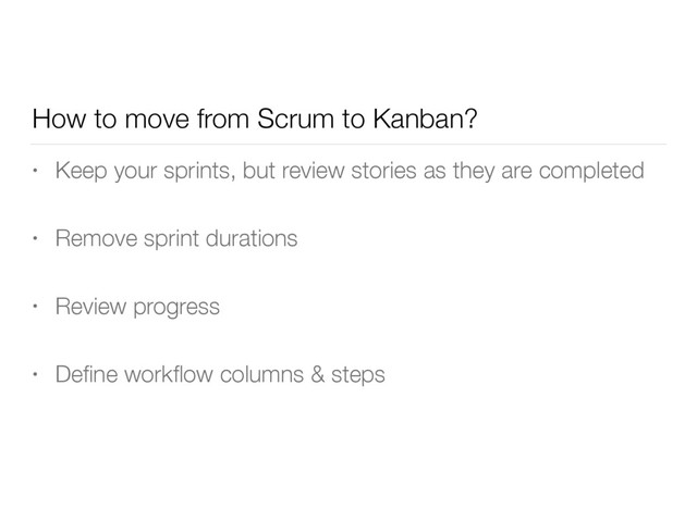 How to move from Scrum to Kanban?
• Keep your sprints, but review stories as they are completed
• Remove sprint durations
• Review progress
• Deﬁne workﬂow columns & steps
