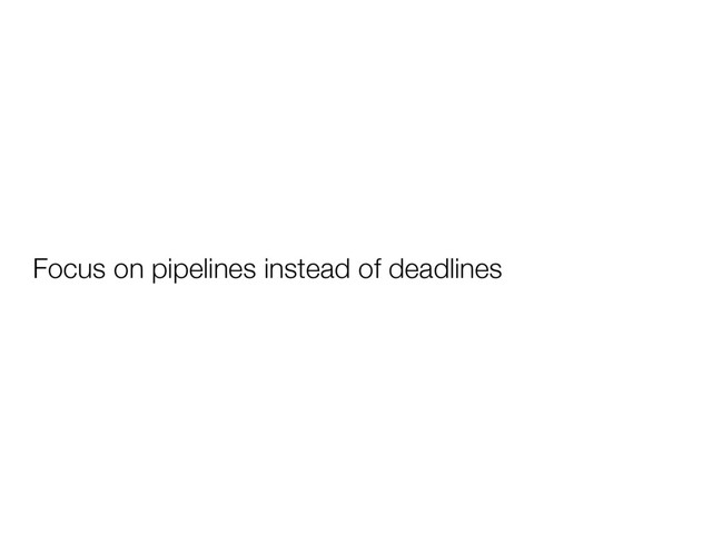 Focus on pipelines instead of deadlines
