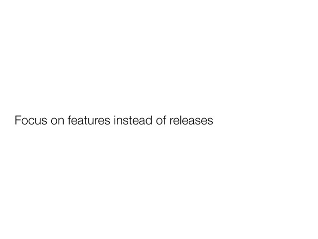 Focus on features instead of releases
