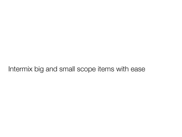 Intermix big and small scope items with ease
